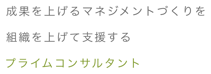 成果を上げるマネジメントづくりを組織を上げて支援するプライムコンサルタント